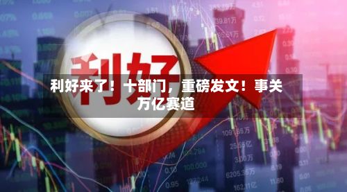 利好来了！十部门，重磅发文！事关万亿赛道-第2张图片