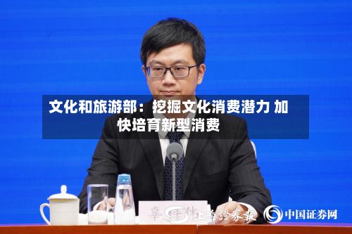 文化和旅游部：挖掘文化消费潜力 加快培育新型消费