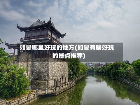 如皋哪里好玩的地方(如皋有啥好玩的景点推荐)