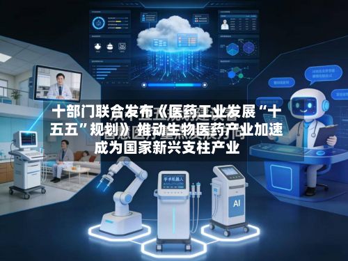 十部门联合发布《医药工业发展“十五五”规划》 推动生物医药产业加速成为国家新兴支柱产业