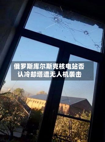 俄罗斯库尔斯克核电站否认冷却塔遭无人机袭击