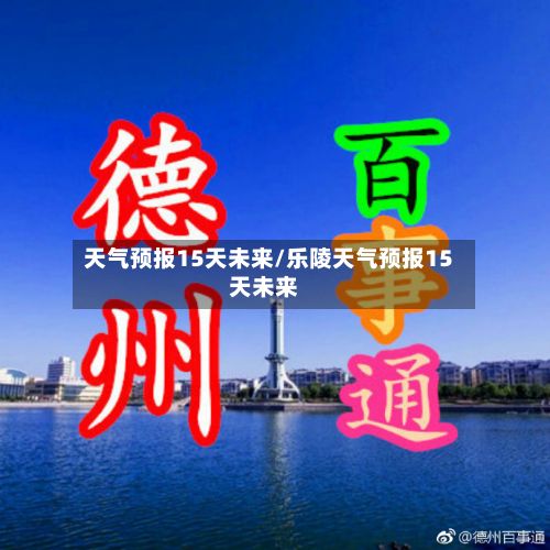 天气预报15天未来/乐陵天气预报15天未来-第2张图片