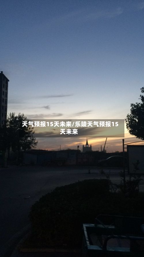 天气预报15天未来/乐陵天气预报15天未来