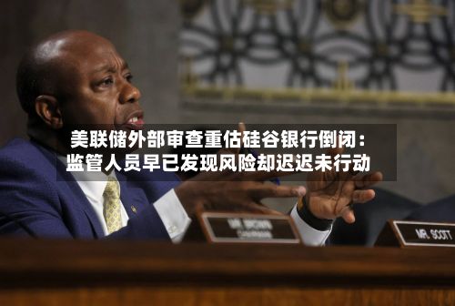 美联储外部审查重估硅谷银行倒闭：监管人员早已发现风险却迟迟未行动