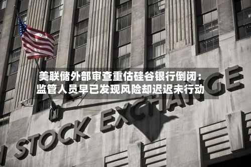 美联储外部审查重估硅谷银行倒闭：监管人员早已发现风险却迟迟未行动-第2张图片