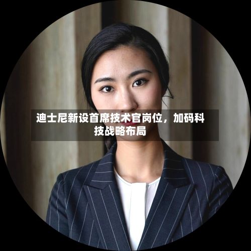 迪士尼新设首席技术官岗位	，加码科技战略布局-第1张图片