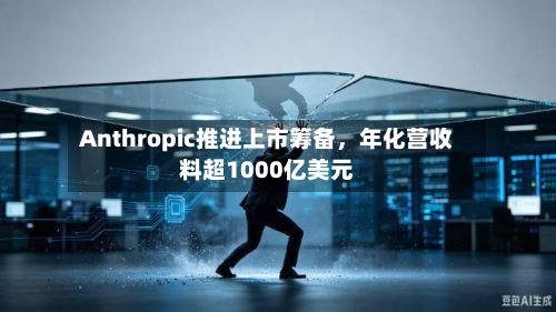 Anthropic推进上市筹备，年化营收料超1000亿美元-第2张图片
