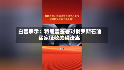 白宫表示：特朗普签署对俄罗斯石油买家征收关税法案-第2张图片