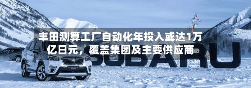 丰田测算工厂自动化年投入或达1万亿日元，覆盖集团及主要供应商-第3张图片