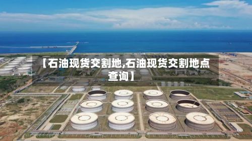 【石油现货交割地,石油现货交割地点查询】-第3张图片