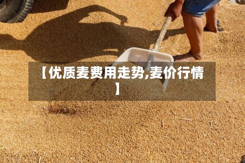 【优质麦费用走势,麦价行情】