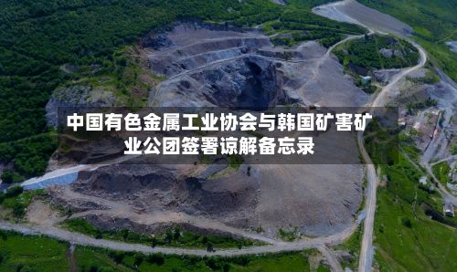 中国有色金属工业协会与韩国矿害矿业公团签署谅解备忘录-第2张图片