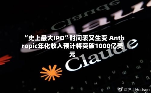 “史上最大IPO”时间表又生变 Anthropic年化收入预计将突破1000亿美元-第2张图片
