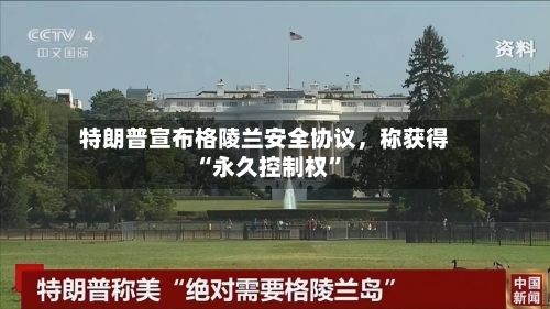 特朗普宣布格陵兰安全协议	，称获得“永久控制权”-第1张图片