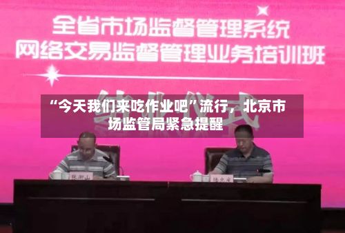 “今天我们来吃作业吧”流行，北京市场监管局紧急提醒-第2张图片