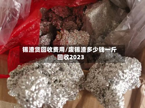 锡渣货回收费用/废锡渣多少钱一斤回收2023-第3张图片