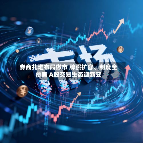 券商扎堆布局做市 牌照扩容	、制度全覆盖 A股交易生态迎新变-第2张图片