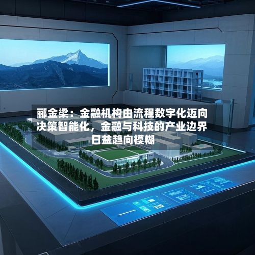 郦金梁：金融机构由流程数字化迈向决策智能化，金融与科技的产业边界日益趋向模糊-第2张图片
