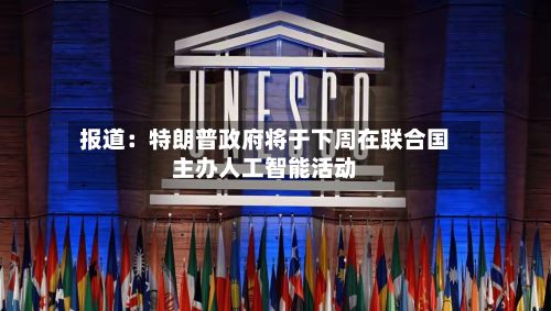 报道：特朗普政府将于下周在联合国主办人工智能活动-第2张图片