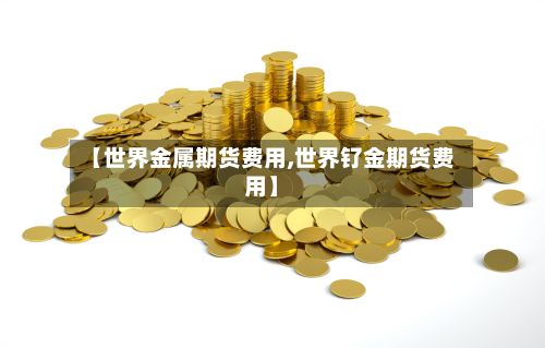 【世界金属期货费用,世界钌金期货费用】-第3张图片