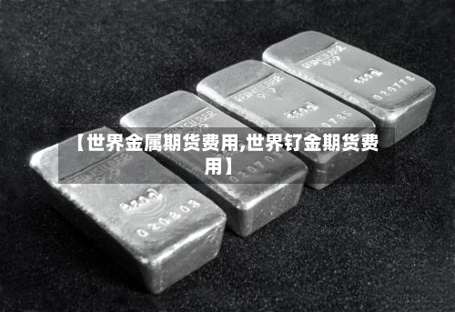 【世界金属期货费用,世界钌金期货费用】-第2张图片