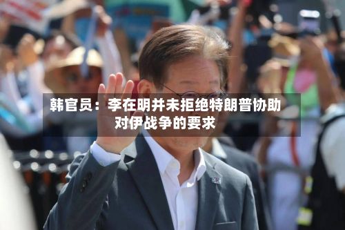 韩官员：李在明并未拒绝特朗普协助对伊战争的要求-第2张图片