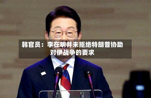 韩官员：李在明并未拒绝特朗普协助对伊战争的要求
