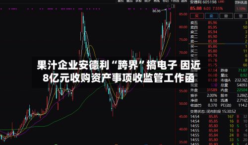 果汁企业安德利“跨界	”搞电子 因近8亿元收购资产事项收监管工作函-第2张图片