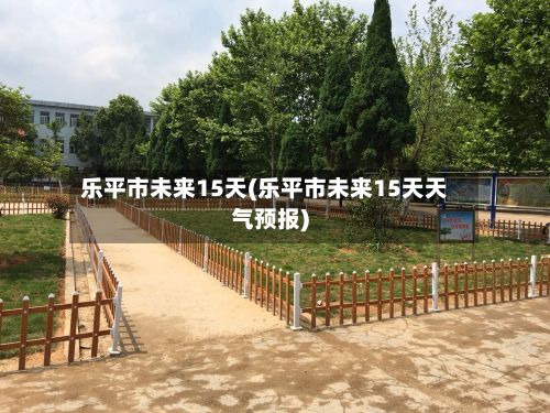 乐平市未来15天(乐平市未来15天天气预报)