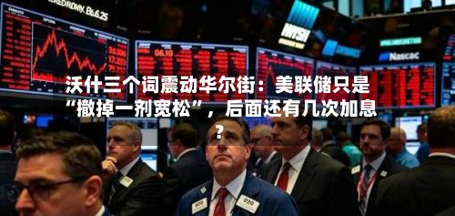 沃什三个词震动华尔街：美联储只是“撤掉一剂宽松”	，后面还有几次加息？-第3张图片