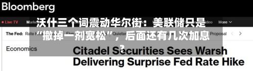沃什三个词震动华尔街：美联储只是“撤掉一剂宽松	”，后面还有几次加息？-第2张图片