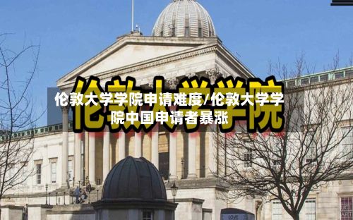 伦敦大学学院申请难度/伦敦大学学院中国申请者暴涨