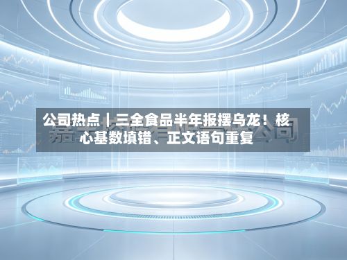 公司热点｜三全食品半年报摆乌龙！核心基数填错	、正文语句重复-第2张图片