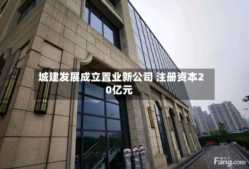 城建发展成立置业新公司 注册资本20亿元