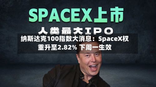 纳斯达克100指数大消息：SpaceX权重升至2.82% 下周一生效