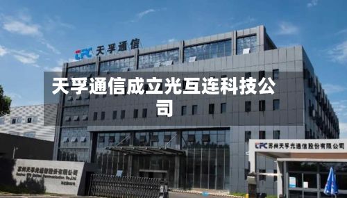 天孚通信成立光互连科技公司-第1张图片