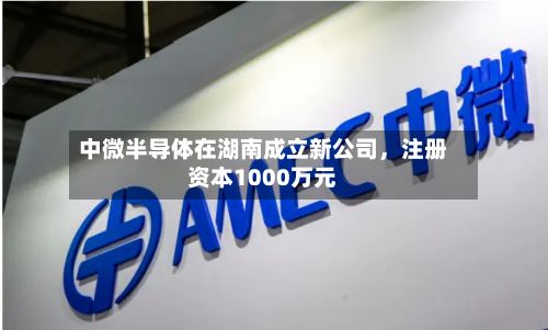 中微半导体在湖南成立新公司	，注册资本1000万元-第1张图片