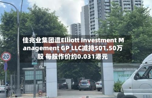 佳兆业集团遭Elliott Investment Management GP LLC减持501.50万股 每股作价约0.031港元-第1张图片