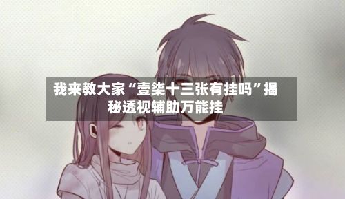 我来教大家“壹柒十三张有挂吗	”揭秘透视辅助万能挂-第3张图片