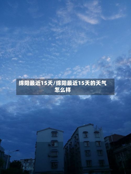绵阳最近15天/绵阳最近15天的天气怎么样-第3张图片
