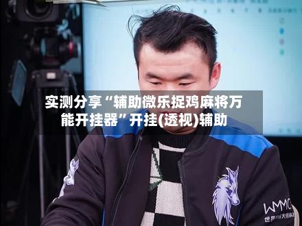 实测分享“辅助微乐捉鸡麻将万能开挂器	”开挂(透视)辅助-第2张图片