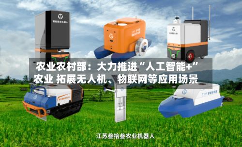 农业农村部：大力推进“人工智能+”农业 拓展无人机、物联网等应用场景-第2张图片