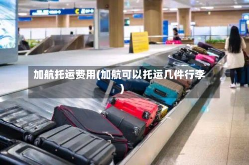加航托运费用(加航可以托运几件行李)-第3张图片