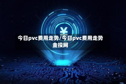 今日pvc费用走势/今日pvc费用走势金投网-第3张图片