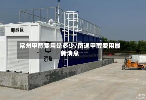 常州甲醇费用是多少/南通甲醇费用最新消息