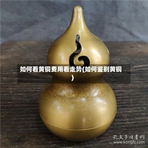 如何看黄铜费用看走势(如何鉴别黄铜)