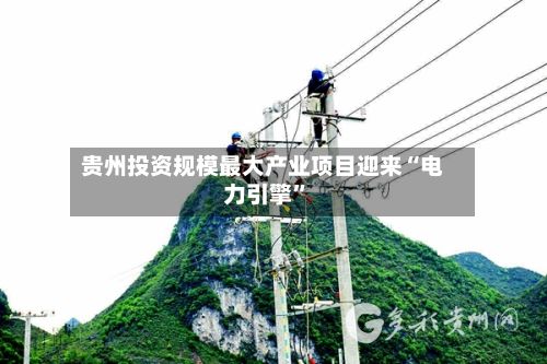 贵州投资规模最大产业项目迎来“电力引擎”-第2张图片