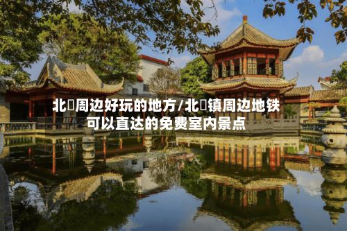 北滘周边好玩的地方/北滘镇周边地铁可以直达的免费室内景点