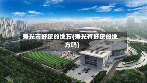 寿光市好玩的地方(寿光有好玩的地方吗)-第3张图片