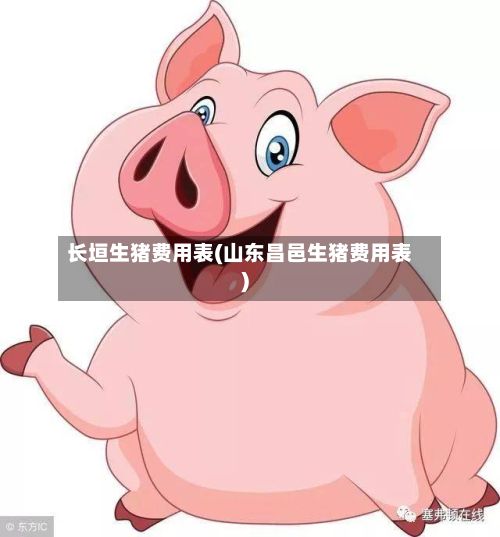 长垣生猪费用表(山东昌邑生猪费用表)